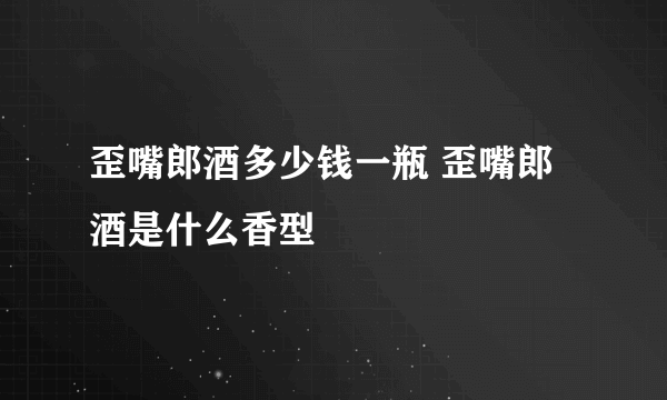 歪嘴郎酒多少钱一瓶 歪嘴郎酒是什么香型