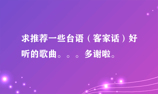 求推荐一些台语（客家话）好听的歌曲。。。多谢啦。