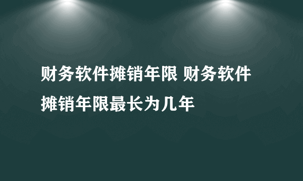 财务软件摊销年限 财务软件摊销年限最长为几年