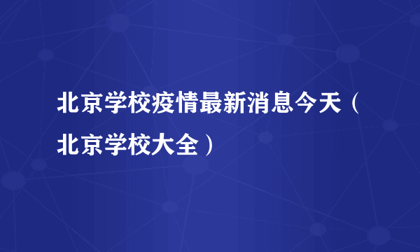北京学校疫情最新消息今天（北京学校大全）