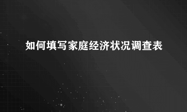如何填写家庭经济状况调查表