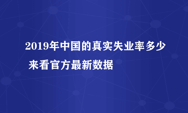 2019年中国的真实失业率多少 来看官方最新数据