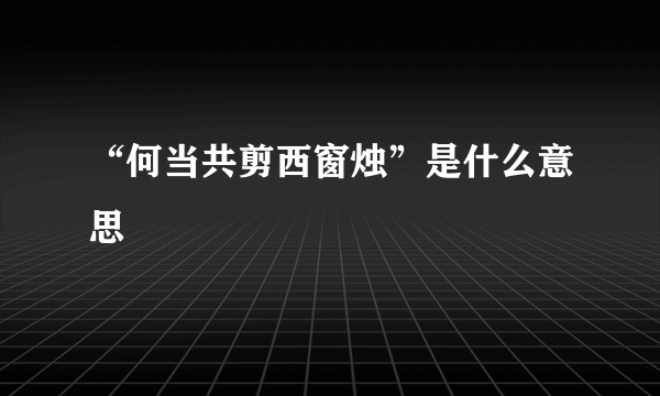 “何当共剪西窗烛”是什么意思