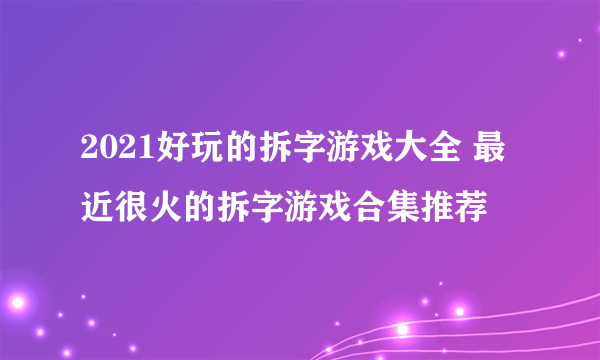 2021好玩的拆字游戏大全 最近很火的拆字游戏合集推荐
