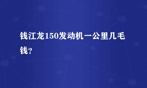 钱江龙150发动机一公里几毛钱？