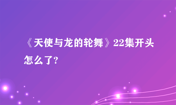 《天使与龙的轮舞》22集开头怎么了?
