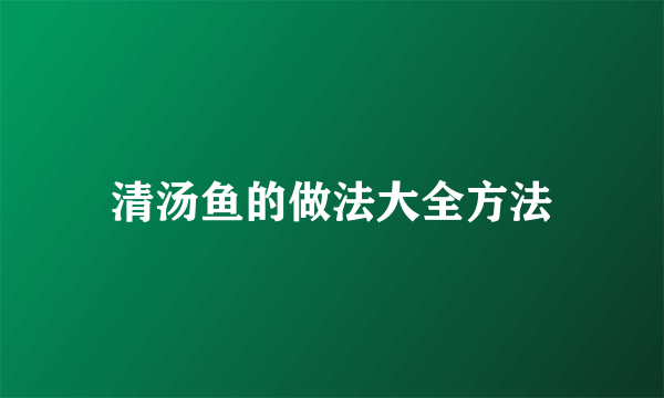 清汤鱼的做法大全方法