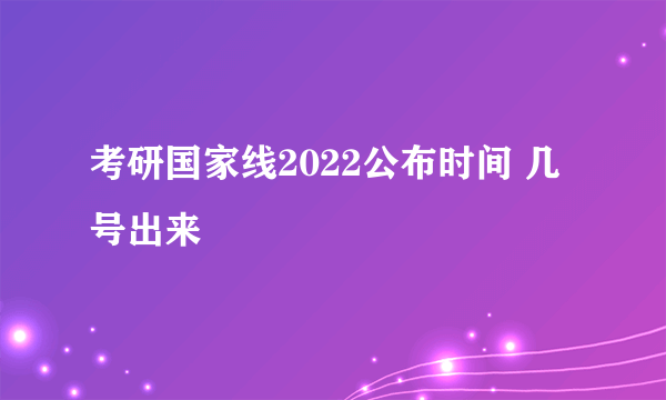 考研国家线2022公布时间 几号出来