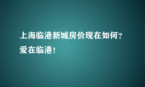 上海临港新城房价现在如何？爱在临港！