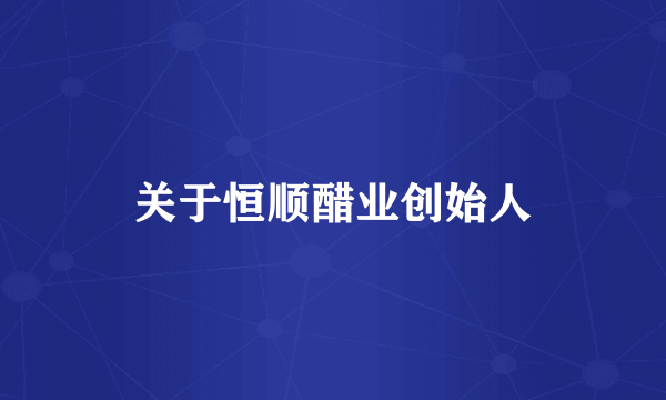 关于恒顺醋业创始人