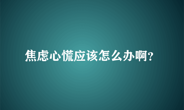 焦虑心慌应该怎么办啊？