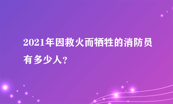 2021年因救火而牺牲的消防员有多少人？