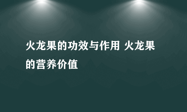火龙果的功效与作用 火龙果的营养价值