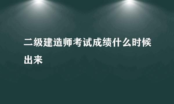 二级建造师考试成绩什么时候出来