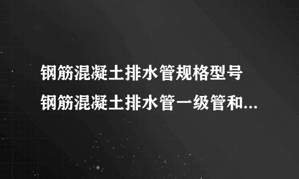 钢筋混凝土排水管规格型号 钢筋混凝土排水管一级管和二极管区别