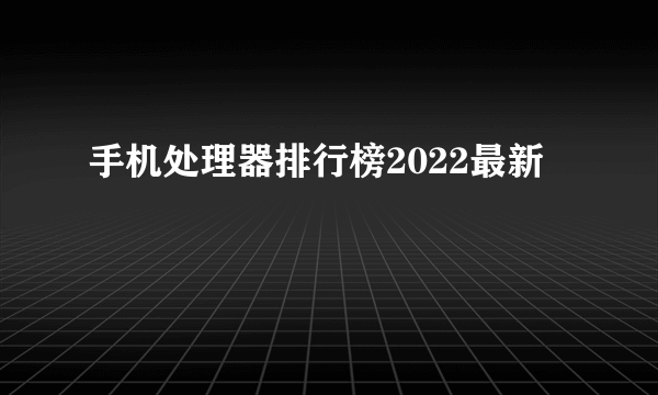 手机处理器排行榜2022最新