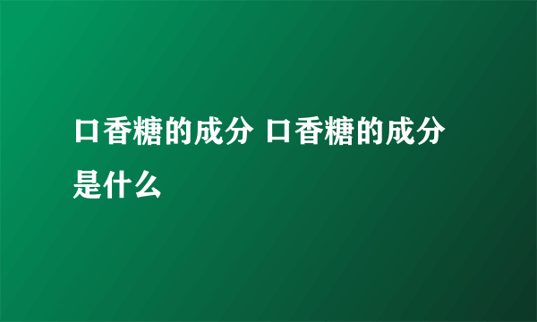 口香糖的成分 口香糖的成分是什么