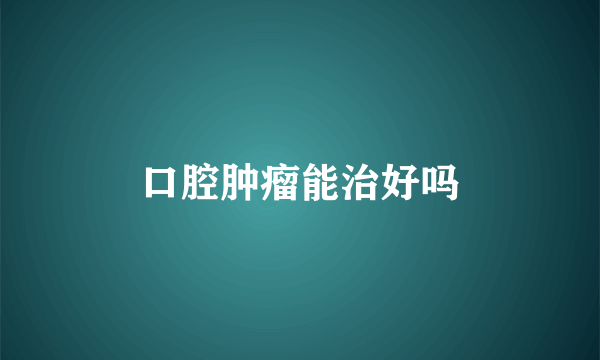 口腔肿瘤能治好吗