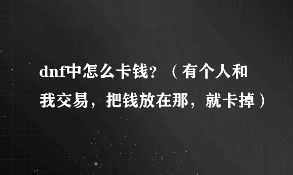 dnf中怎么卡钱？（有个人和我交易，把钱放在那，就卡掉）
