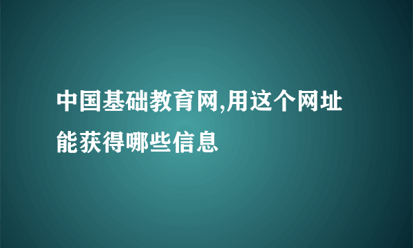 中国基础教育网,用这个网址能获得哪些信息
