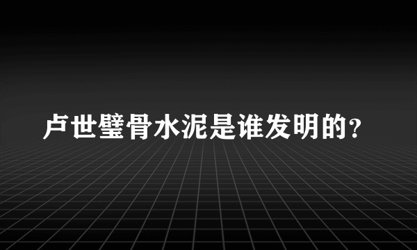 卢世璧骨水泥是谁发明的？