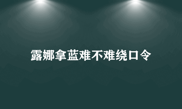 露娜拿蓝难不难绕口令