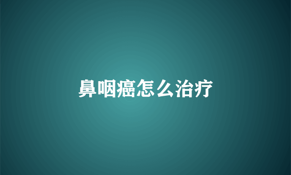 鼻咽癌怎么治疗
