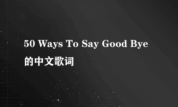 50 Ways To Say Good Bye的中文歌词
