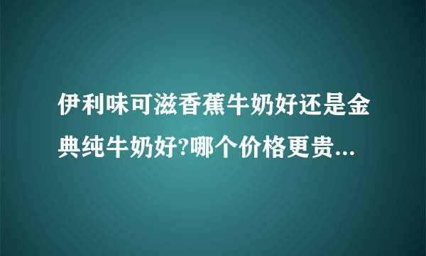 伊利味可滋香蕉牛奶好还是金典纯牛奶好?哪个价格更贵点?分别多少钱？