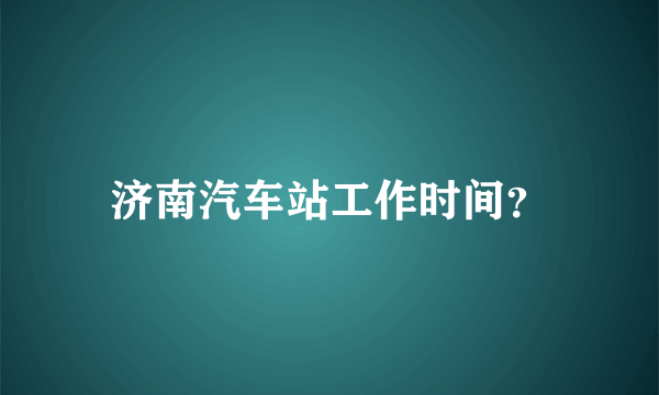 济南汽车站工作时间？