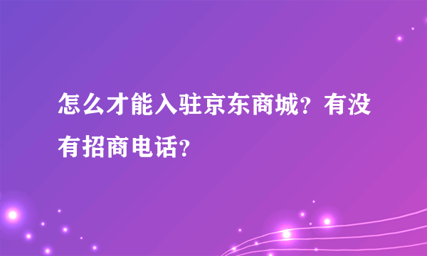 怎么才能入驻京东商城？有没有招商电话？