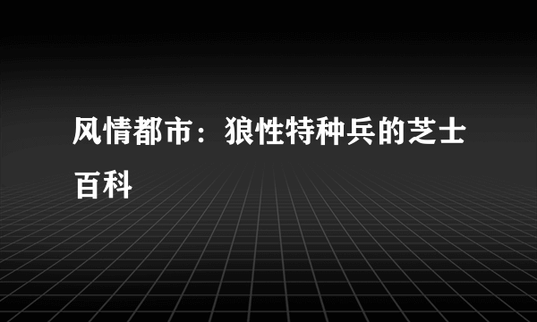 风情都市：狼性特种兵的芝士百科