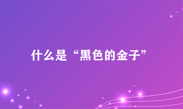 什么是“黑色的金子”