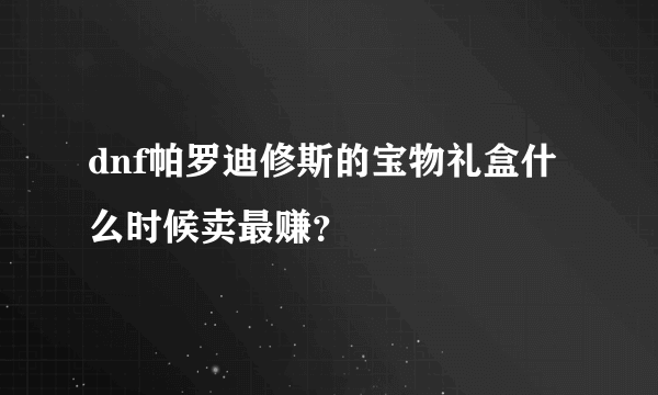 dnf帕罗迪修斯的宝物礼盒什么时候卖最赚？