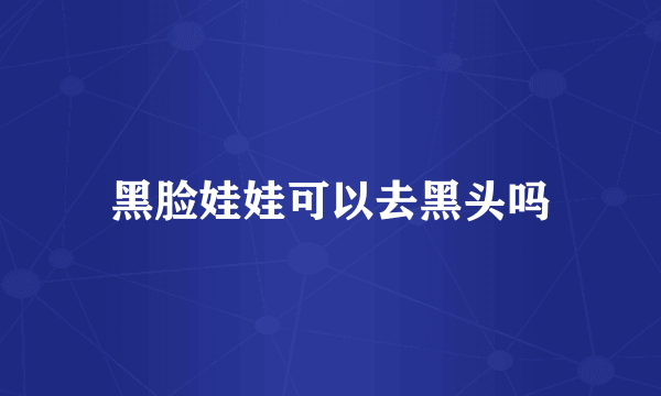 黑脸娃娃可以去黑头吗