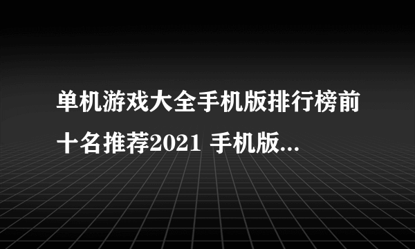 单机游戏大全手机版排行榜前十名推荐2021 手机版单机游戏介绍