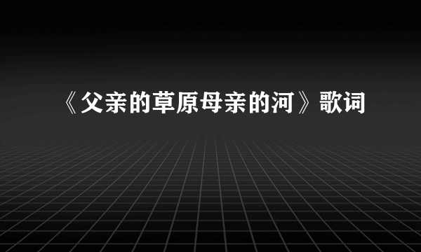 《父亲的草原母亲的河》歌词