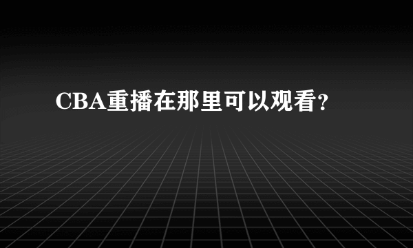 CBA重播在那里可以观看？