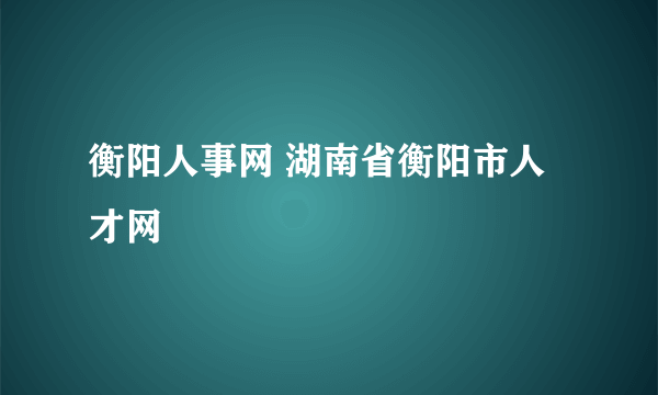 衡阳人事网 湖南省衡阳市人才网