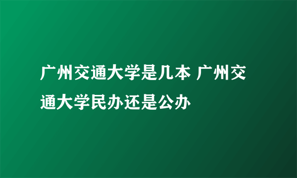 广州交通大学是几本 广州交通大学民办还是公办
