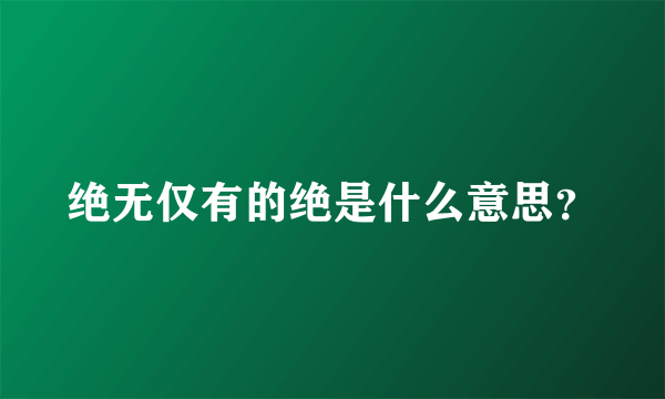 绝无仅有的绝是什么意思？
