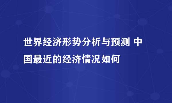 世界经济形势分析与预测 中国最近的经济情况如何