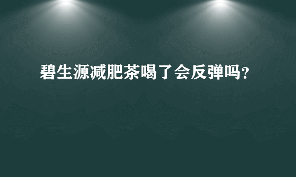 碧生源减肥茶喝了会反弹吗？