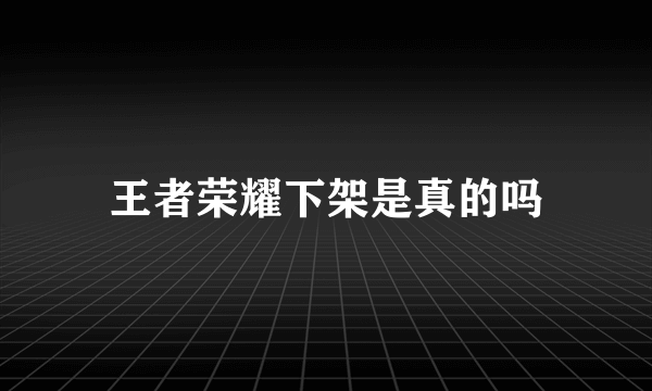 王者荣耀下架是真的吗