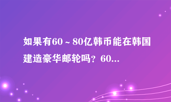 如果有60～80亿韩币能在韩国建造豪华邮轮吗？60亿～80亿韩币能兑换多钱人民币和欧元？有60亿～