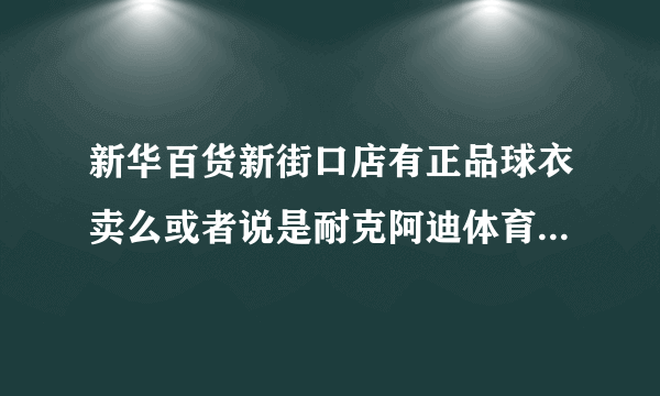 新华百货新街口店有正品球衣卖么或者说是耐克阿迪体育专柜 我想买米兰队服 大家帮帮我把 我狂想穿