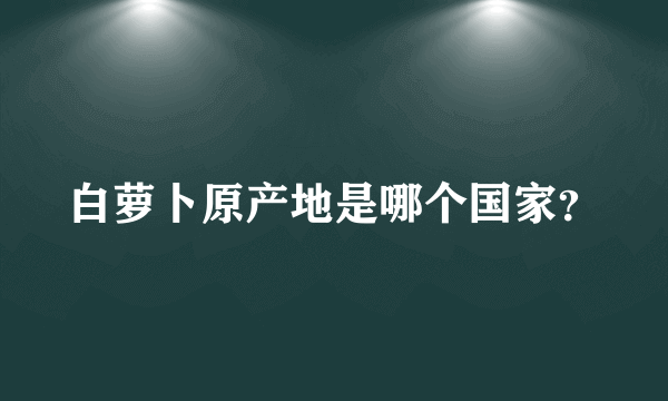白萝卜原产地是哪个国家？
