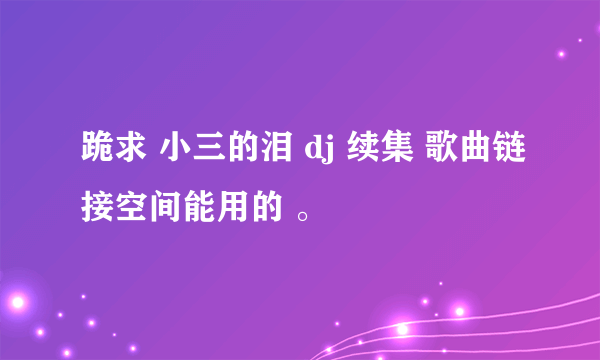 跪求 小三的泪 dj 续集 歌曲链接空间能用的 。