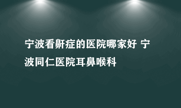 宁波看鼾症的医院哪家好 宁波同仁医院耳鼻喉科