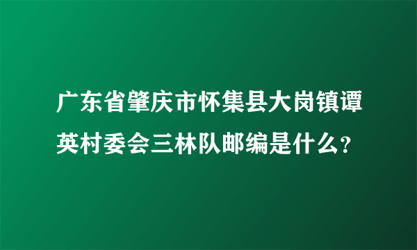 广东省肇庆市怀集县大岗镇谭英村委会三林队邮编是什么？